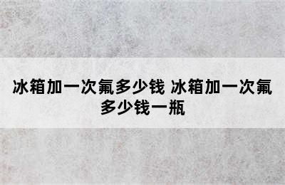 冰箱加一次氟多少钱 冰箱加一次氟多少钱一瓶